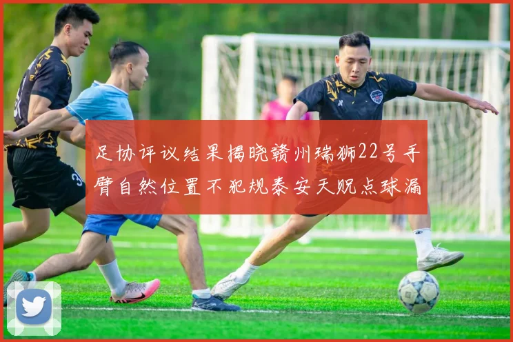 足协评议结果揭晓赣州瑞狮22号手臂自然位置不犯规泰安天贶点球漏判引争议