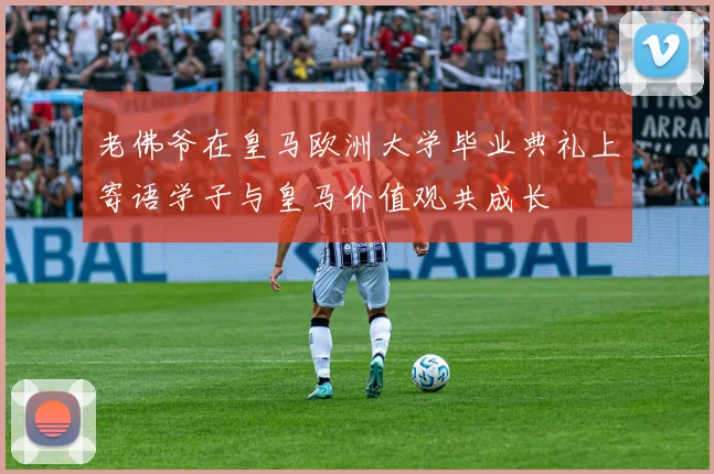 老佛爷在皇马欧洲大学毕业典礼上寄语学子与皇马价值观共成长