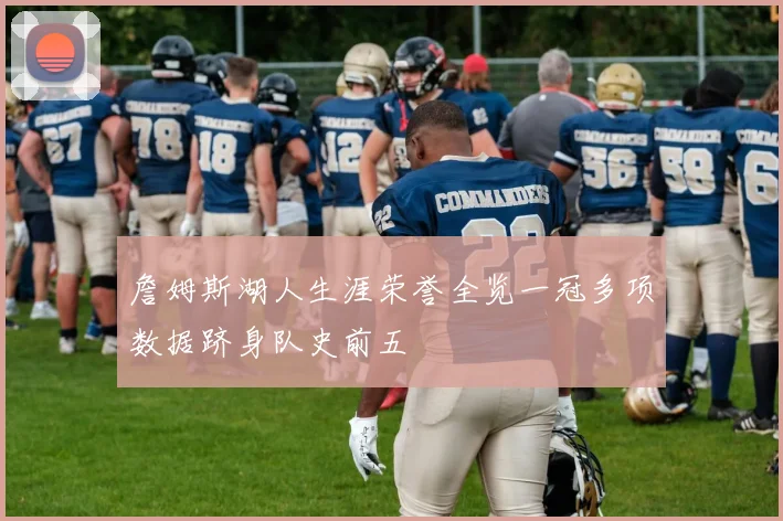 詹姆斯湖人生涯荣誉全览一冠多项数据跻身队史前五