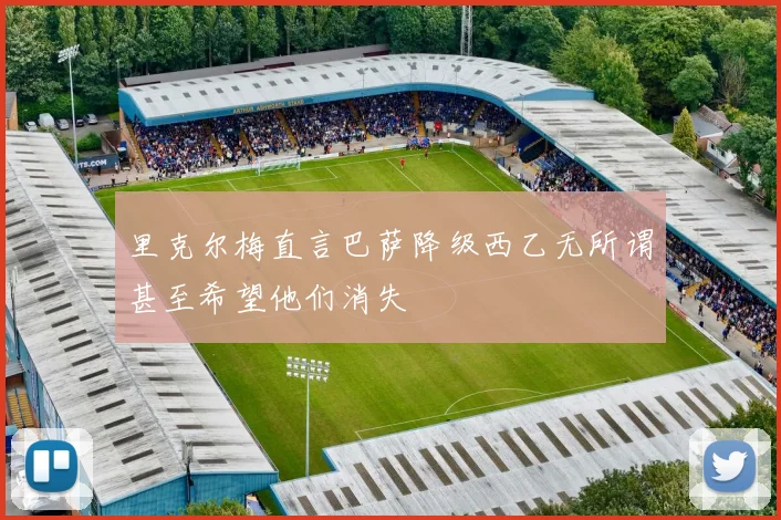 里克尔梅直言巴萨降级西乙无所谓甚至希望他们消失