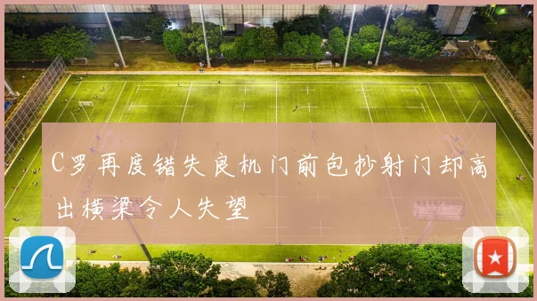 C罗再度错失良机门前包抄射门却高出横梁令人失望