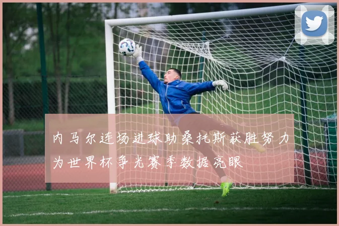 内马尔连场进球助桑托斯获胜努力为世界杯争光赛季数据亮眼