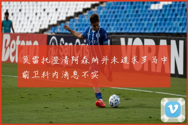 莫雷托澄清阿森纳并未追求罗马中前卫科内消息不实