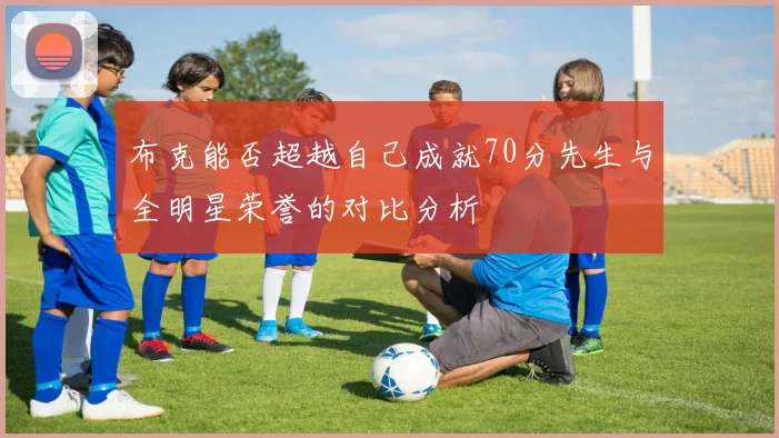 布克能否超越自己成就70分先生与全明星荣誉的对比分析