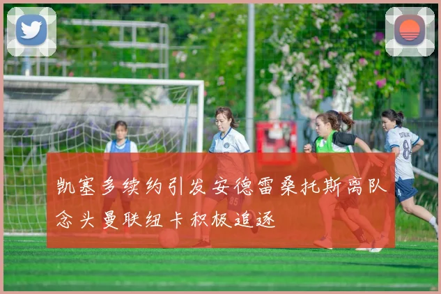 凯塞多续约引发安德雷桑托斯离队念头曼联纽卡积极追逐