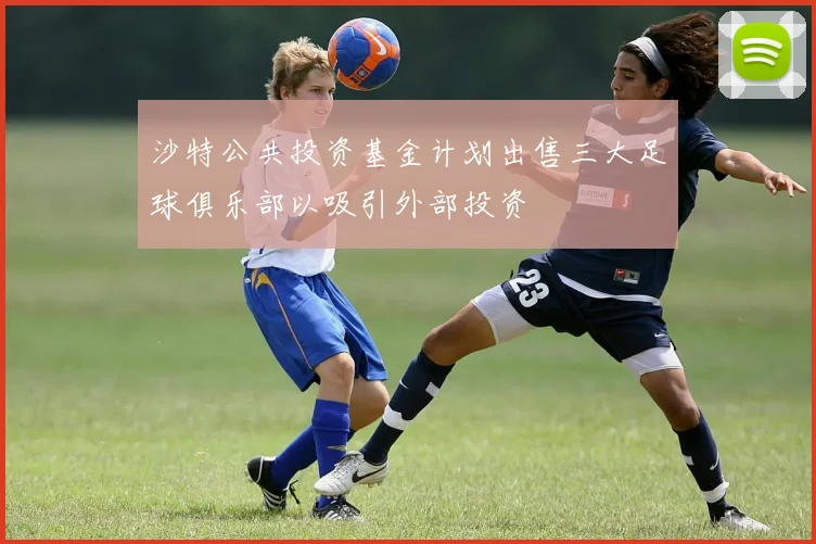 沙特公共投资基金计划出售三大足球俱乐部以吸引外部投资