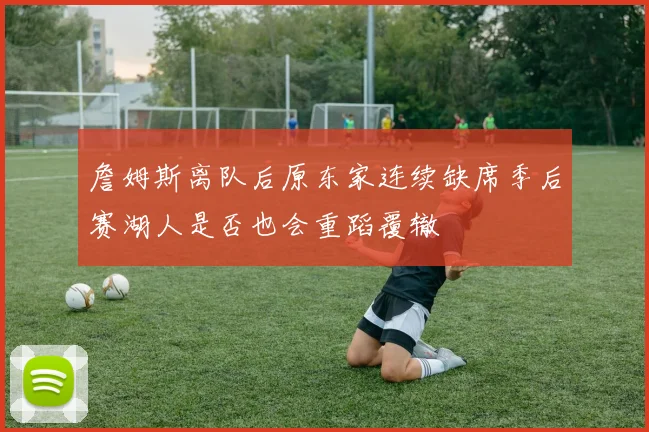 詹姆斯离队后原东家连续缺席季后赛湖人是否也会重蹈覆辙