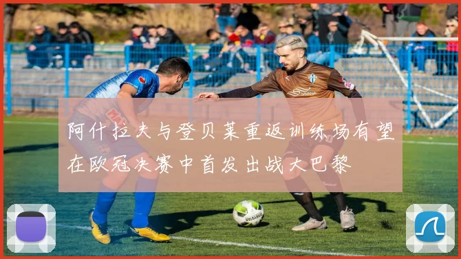 阿什拉夫与登贝莱重返训练场有望在欧冠决赛中首发出战大巴黎