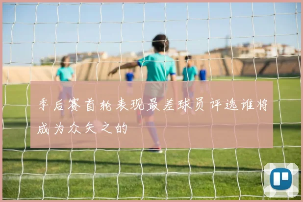 季后赛首轮表现最差球员评选谁将成为众矢之的