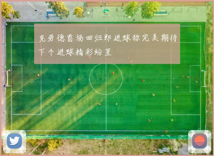 克劳德首场回归即进球称完美期待下个进球精彩纷呈